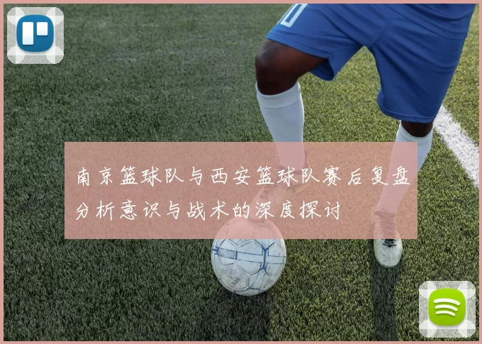 南京篮球队与西安篮球队赛后复盘分析意识与战术的深度探讨
