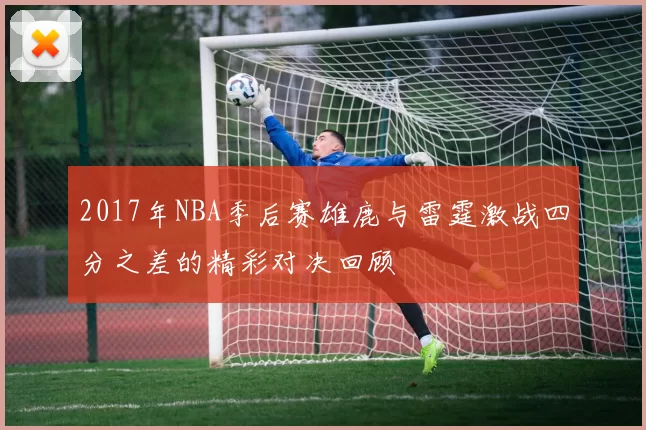 2017年NBA季后赛雄鹿与雷霆激战四分之差的精彩对决回顾