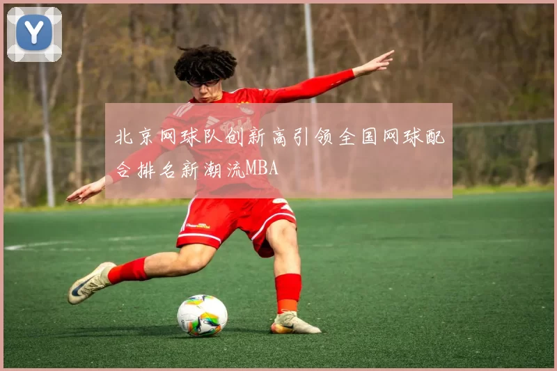 北京网球队创新高引领全国网球配合排名新潮流MBA