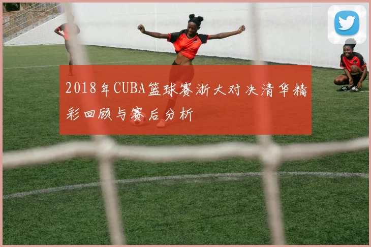 2018年CUBA篮球赛浙大对决清华精彩回顾与赛后分析