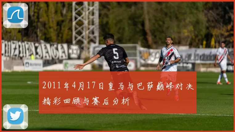 2011年4月17日皇马与巴萨巅峰对决精彩回顾与赛后分析
