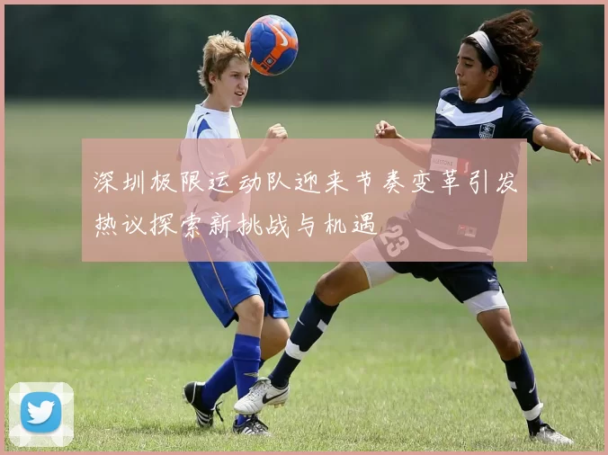 深圳极限运动队迎来节奏变革引发热议探索新挑战与机遇