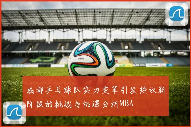 成都乒乓球队实力变革引发热议新阶段的挑战与机遇分析MBA