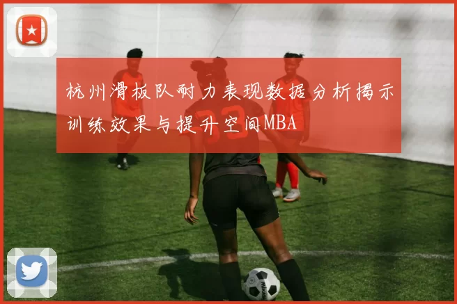 杭州滑板队耐力表现数据分析揭示训练效果与提升空间MBA