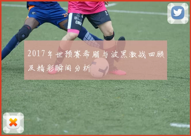 2017年世预赛希腊与波黑激战回顾及精彩瞬间分析