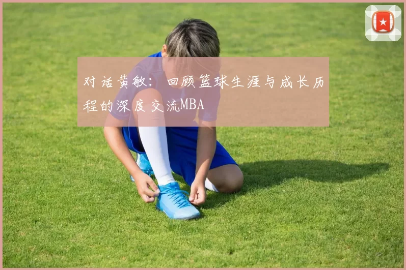 对话黄敏：回顾篮球生涯与成长历程的深度交流MBA