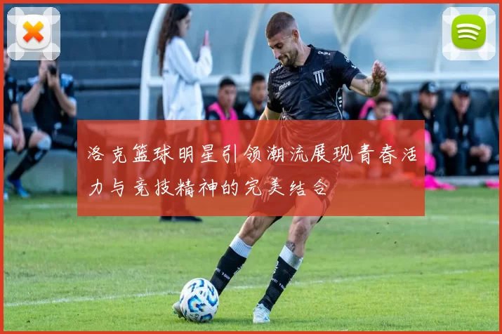 洛克篮球明星引领潮流展现青春活力与竞技精神的完美结合