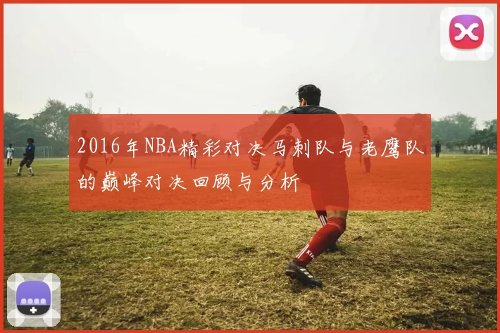 2016年NBA精彩对决马刺队与老鹰队的巅峰对决回顾与分析