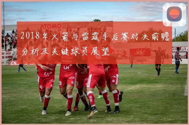 2018年火箭与雷霆季后赛对决前瞻分析及关键球员展望