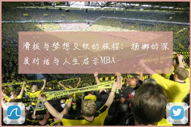 滑板与梦想交织的旅程：杨娜的深度对话与人生启示MBA