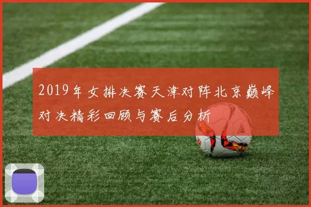 2019年女排决赛天津对阵北京巅峰对决精彩回顾与赛后分析