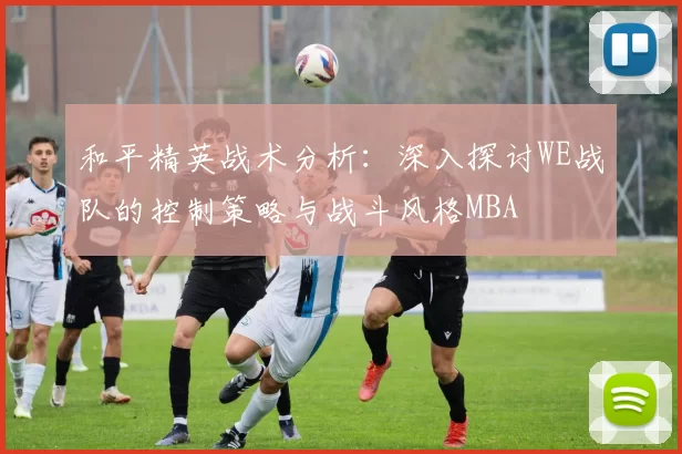 和平精英战术分析：深入探讨WE战队的控制策略与战斗风格MBA