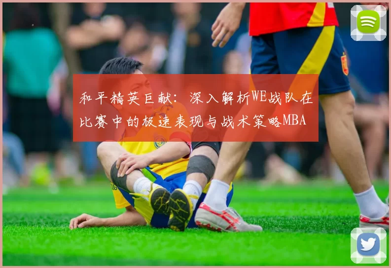 和平精英巨献：深入解析WE战队在比赛中的极速表现与战术策略MBA