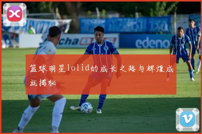 篮球明星lolid的成长之路与辉煌成就揭秘