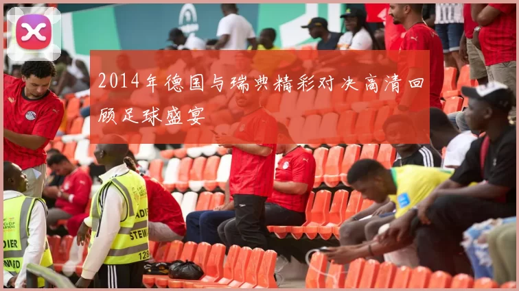 2014年德国与瑞典精彩对决高清回顾足球盛宴