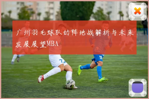 广州羽毛球队的阵地战解析与未来发展展望MBA