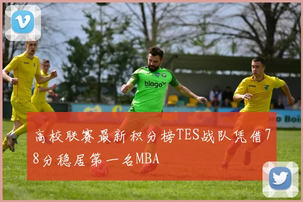 高校联赛最新积分榜TES战队凭借78分稳居第一名MBA