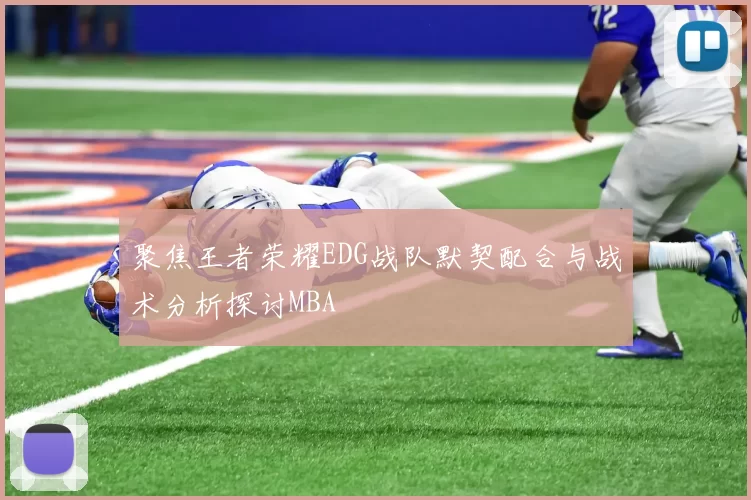 聚焦王者荣耀EDG战队默契配合与战术分析探讨MBA