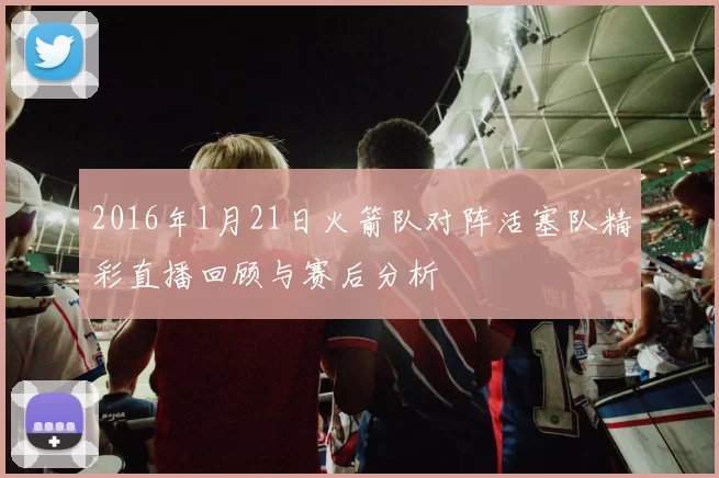 2016年1月21日火箭队对阵活塞队精彩直播回顾与赛后分析