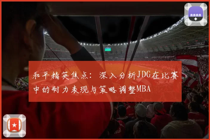 和平精英焦点：深入分析JDG在比赛中的耐力表现与策略调整MBA
