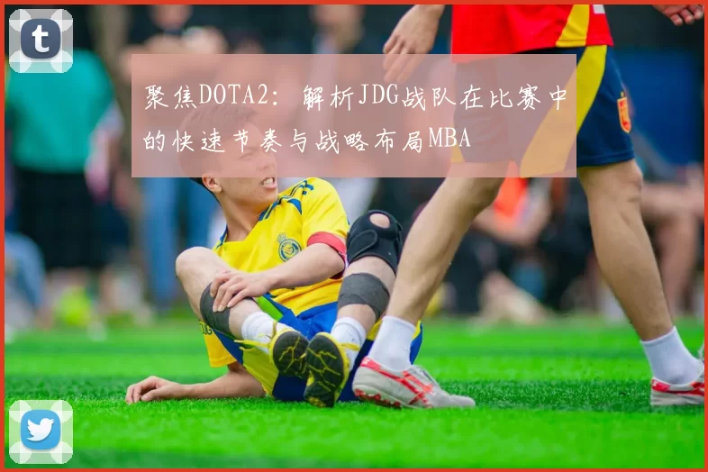 聚焦DOTA2：解析JDG战队在比赛中的快速节奏与战略布局MBA