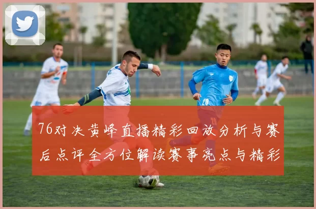 76对决黄峰直播精彩回放分析与赛后点评全方位解读赛事亮点与精彩瞬间