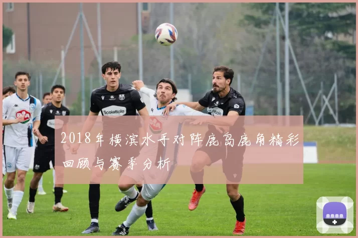 2018年横滨水手对阵鹿岛鹿角精彩回顾与赛季分析