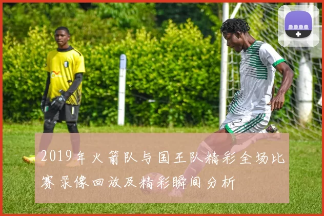 2019年火箭队与国王队精彩全场比赛录像回放及精彩瞬间分析