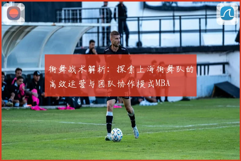 街舞战术解析：探索上海街舞队的高效运营与团队协作模式MBA