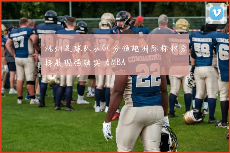 杭州足球队以66分领跑洲际杯积分榜展现强劲实力MBA
