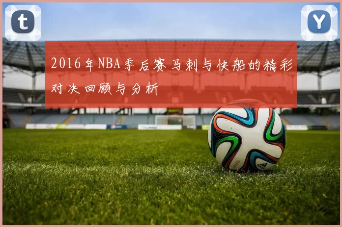 2016年NBA季后赛马刺与快船的精彩对决回顾与分析